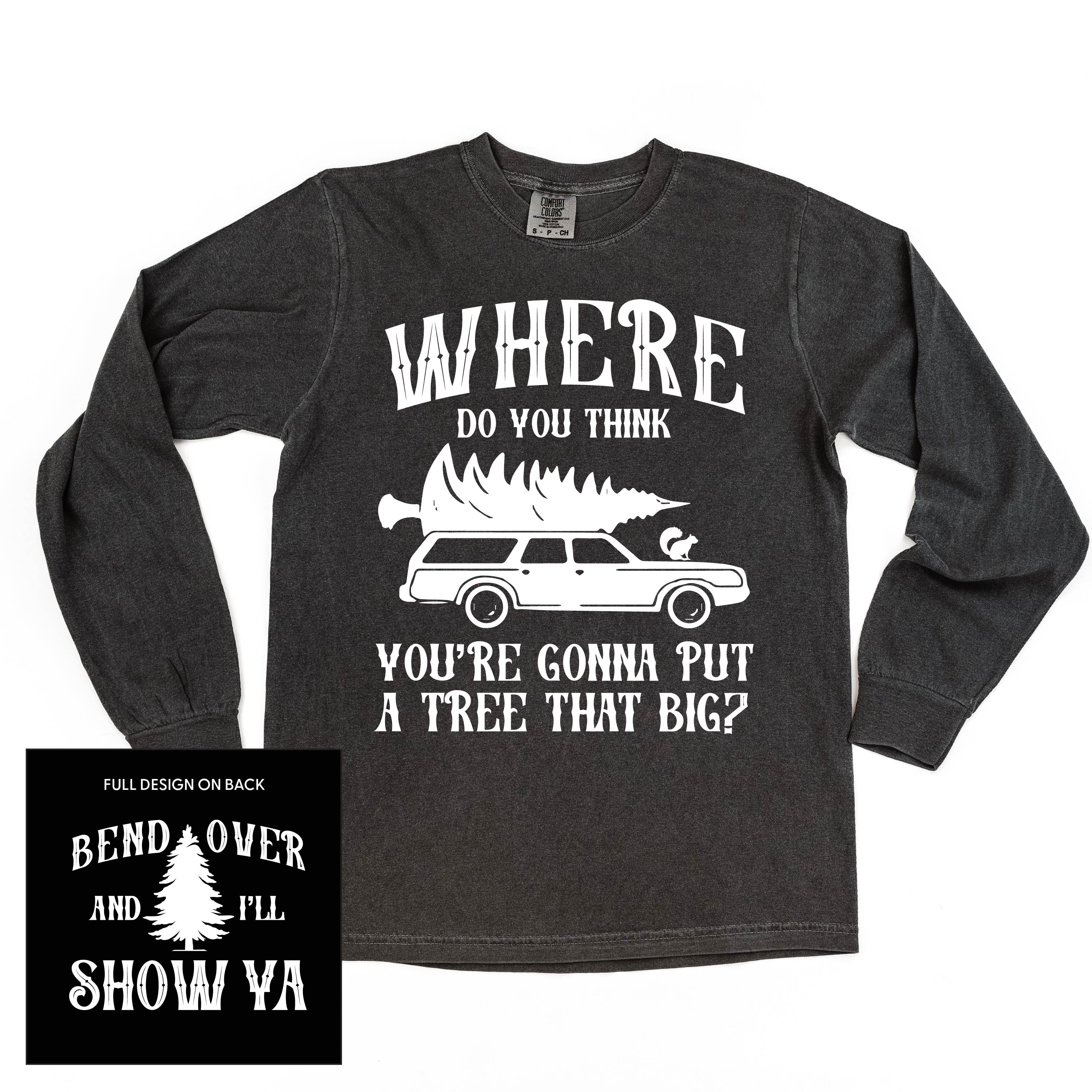 Where Do You Think You're Gonna Put A Tree That Big? - Bend Over And I'll Show Ya (f&b) - LONG SLEEVE Comfort Colors Tee Little Mama Shirt Shop